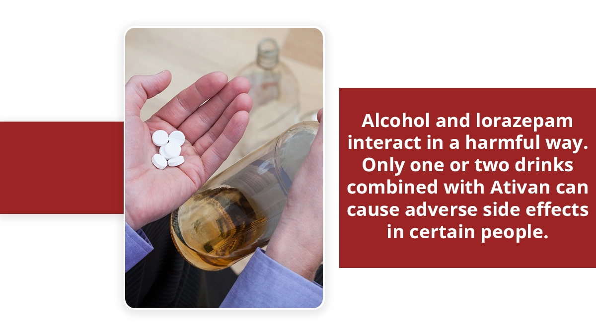 Alcohol and lorazepam interact in a harmful way. Even one drink combined with Ativan can cause adverse side effects in certain people.
