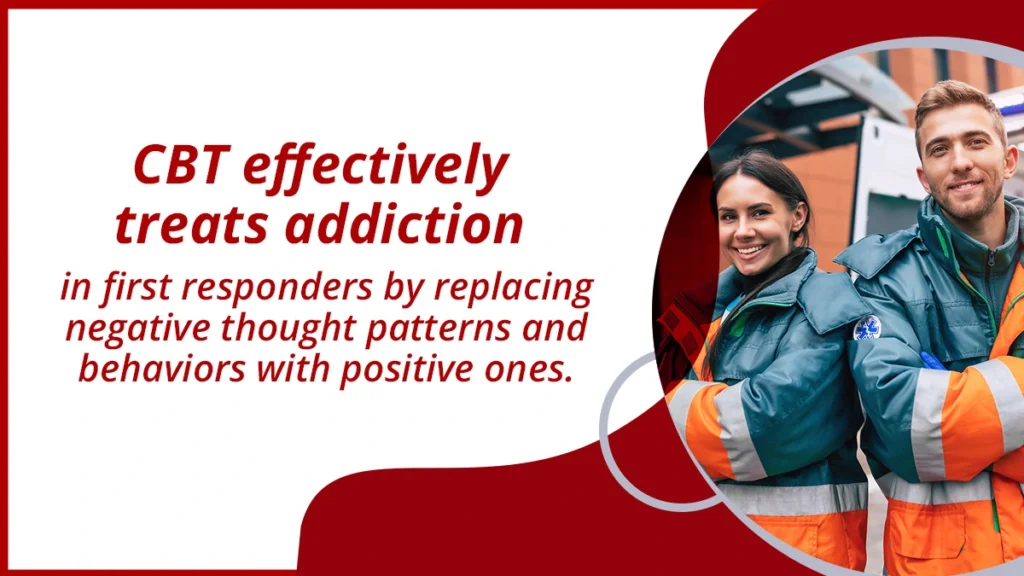 Cognitive Behavioral Therapy treats addiction in first responders by replacing negative thought patterns and behaviors with positive ones. 
