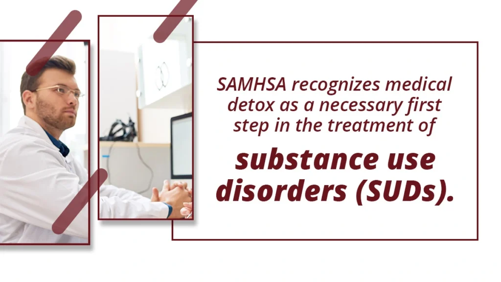 SAMHSA recognizes drug and alcohol detox as a necessary first step in the treatment of substance use disorders (SUDs).